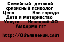 Семейный, детский, кризисный психолог › Цена ­ 2 000 - Все города Дети и материнство » Услуги   . Ненецкий АО,Амдерма пгт